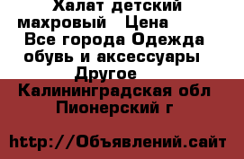 Халат детский махровый › Цена ­ 400 - Все города Одежда, обувь и аксессуары » Другое   . Калининградская обл.,Пионерский г.